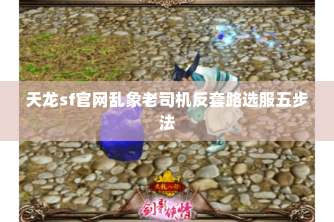 天龙sf官网乱象老司机反套路选服五步法 天龙sf官网乱象老司机反套路选服五步法