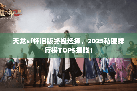 天龙sf怀旧版终极选择,2025私服排行榜TOP5揭晓! 天龙sf怀旧版终极选择,2025私服排行榜TOP5揭晓!