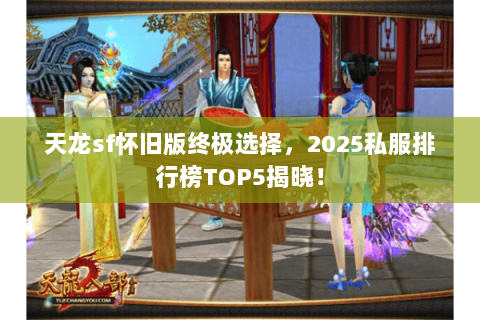 天龙sf怀旧版终极选择,2025私服排行榜TOP5揭晓! 天龙sf怀旧版终极选择,2025私服排行榜TOP5揭晓!