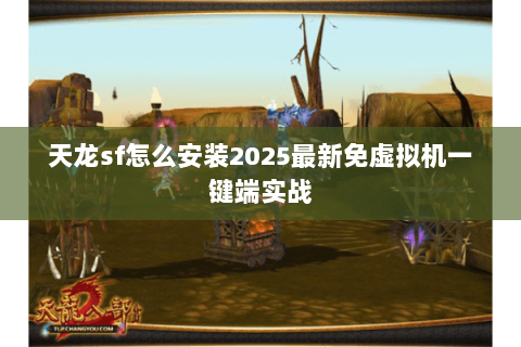 天龙sf怎么安装2025最新免虚拟机一键端实战 天龙sf怎么安装2025最新免虚拟机一键端实战