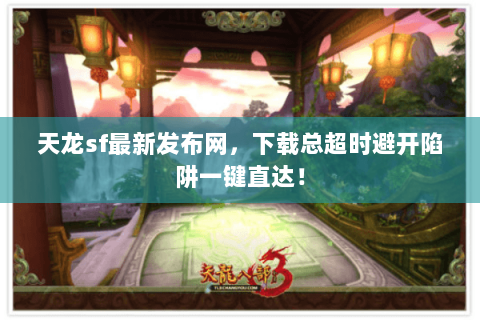 天龙sf最新发布网,下载总超时避开陷阱一键直达! 天龙sf最新发布网,下载总超时避开陷阱一键直达!