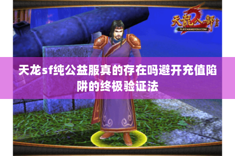 天龙sf纯公益服真的存在吗避开充值陷阱的终极验证法 天龙sf纯公益服真的存在吗避开充值陷阱的终极验证法