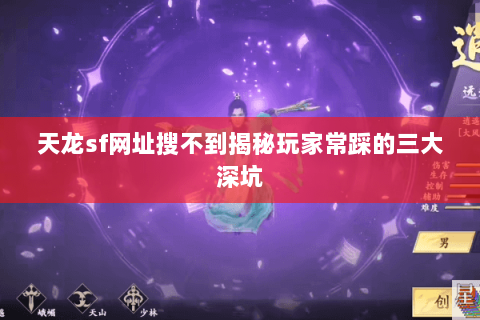 天龙sf网址搜不到揭秘玩家常踩的三大深坑 天龙sf网址搜不到揭秘玩家常踩的三大深坑