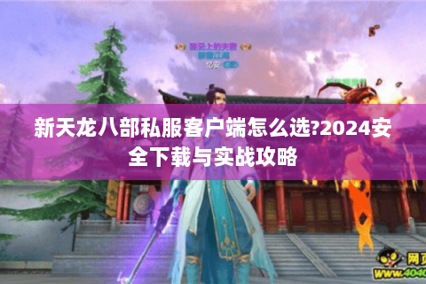 新天龙八部私服客户端怎么选?2024安全下载与实战攻略 新天龙八部私服客户端怎么选?2024安全下载与实战攻略