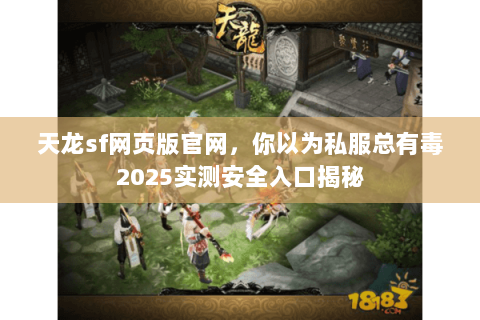 天龙sf网页版官网,你以为私服总有毒2025实测安全入口揭秘 天龙sf网页版官网,你以为私服总有毒2025实测安全入口揭秘