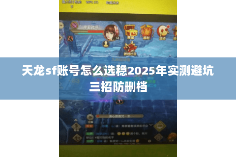 天龙sf账号怎么选稳2025年实测避坑三招防删档 天龙sf账号怎么选稳2025年实测避坑三招防删档