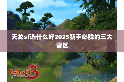 天龙sf选什么好2025新手必躲的三大雷区 天龙sf选什么好2025新手必躲的三大雷区