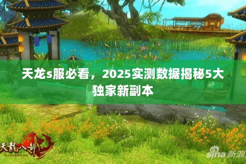 天龙s服必看,2025实测数据揭秘5大独家新副本 天龙s服必看,2025实测数据揭秘5大独家新副本