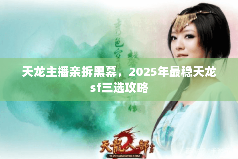 天龙主播亲拆黑幕,2025年最稳天龙sf三选攻略 天龙主播亲拆黑幕,2025年最稳天龙sf三选攻略