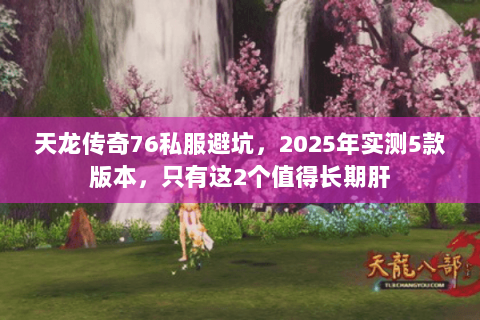天龙传奇76私服避坑,2025年实测5款版本,只有这2个值得长期肝 天龙传奇76私服避坑,2025年实测5款版本,只有这2个值得长期肝