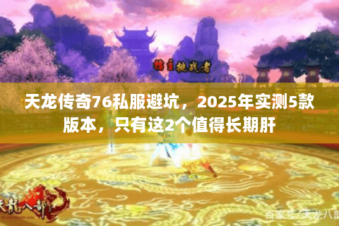 天龙传奇76私服避坑,2025年实测5款版本,只有这2个值得长期肝 天龙传奇76私服避坑,2025年实测5款版本,只有这2个值得长期肝