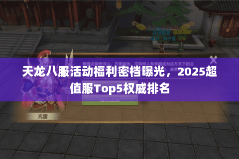 天龙八服活动福利密档曝光,2025超值服Top5权威排名 天龙八服活动福利密档曝光,2025超值服Top5权威排名