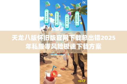 天龙八版怀旧版官网下载总出错2025年私服零风险极速下载方案 天龙八版怀旧版官网下载总出错2025年私服零风险极速下载方案