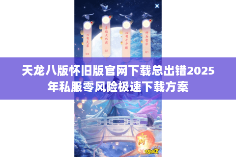 天龙八版怀旧版官网下载总出错2025年私服零风险极速下载方案 天龙八版怀旧版官网下载总出错2025年私服零风险极速下载方案