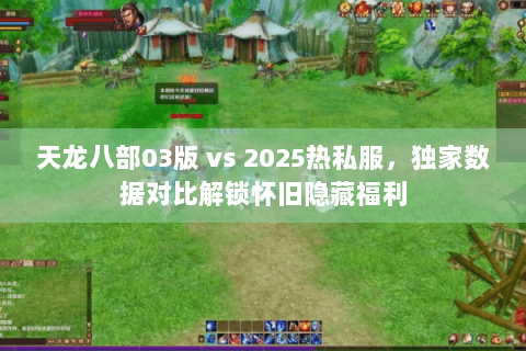 天龙八部03版 vs 2025热私服,独家数据对比解锁怀旧隐藏福利 天龙八部03版 vs 2025热私服,独家数据对比解锁怀旧隐藏福利
