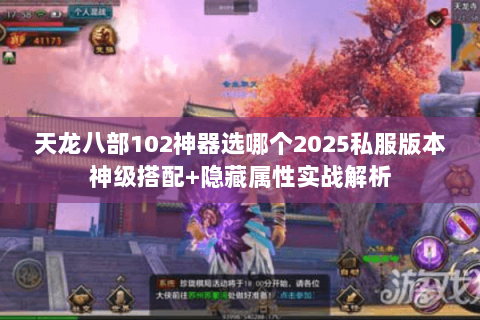 天龙八部102神器选哪个2025私服版本神级搭配+隐藏属性实战解析 天龙八部102神器选哪个2025私服版本神级搭配+隐藏属性实战解析