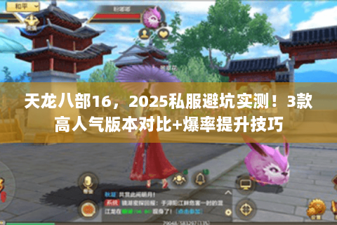 天龙八部16,2025私服避坑实测!3款高人气版本对比+爆率提升技巧 天龙八部16,2025私服避坑实测!3款高人气版本对比+爆率提升技巧