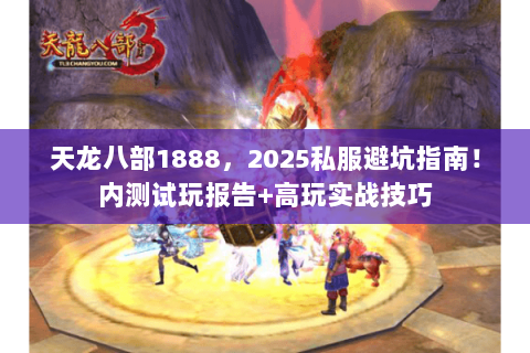 天龙八部1888，2025私服避坑指南！内测试玩报告+高玩实战技巧