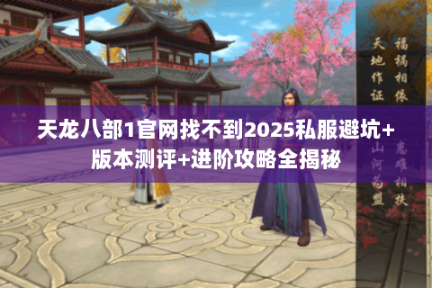 天龙八部1官网找不到2025私服避坑+版本测评+进阶攻略全揭秘 天龙八部1官网找不到2025私服避坑+版本测评+进阶攻略全揭秘