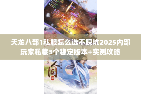 天龙八部1私服怎么选不踩坑2025内部玩家私藏3个稳定版本+实测攻略