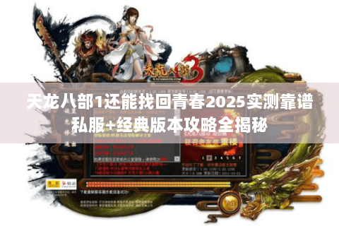 天龙八部1还能找回青春2025实测靠谱私服+经典版本攻略全揭秘