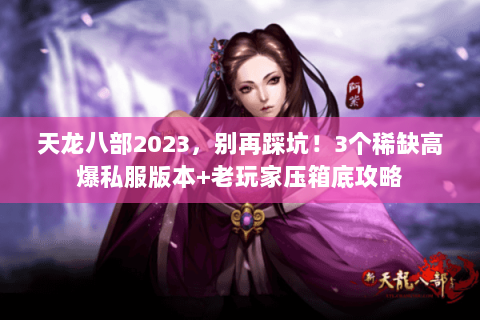 天龙八部2023,别再踩坑!3个稀缺高爆私服版本+老玩家压箱底攻略 天龙八部2023,别再踩坑!3个稀缺高爆私服版本+老玩家压箱底攻略