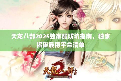 天龙八部2025独家服防坑指南,独家揭秘最稳平台清单 天龙八部2025独家服防坑指南,独家揭秘最稳平台清单