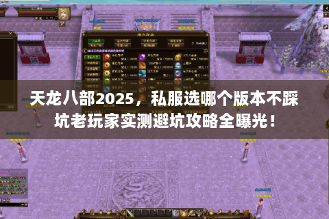 天龙八部2025,私服选哪个版本不踩坑老玩家实测避坑攻略全曝光! 天龙八部2025,私服选哪个版本不踩坑老玩家实测避坑攻略全曝光!