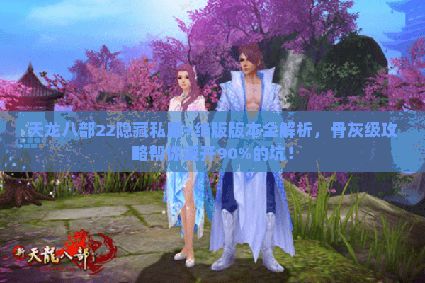 天龙八部22隐藏私服+绝版版本全解析,骨灰级攻略帮你避开90%的坑! 天龙八部22隐藏私服+绝版版本全解析,骨灰级攻略帮你避开90%的坑!