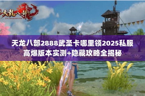 天龙八部2888武圣卡哪里领2025私服高爆版本实测+隐藏攻略全揭秘 天龙八部2888武圣卡哪里领2025私服高爆版本实测+隐藏攻略全揭秘