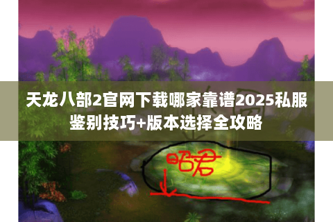 天龙八部2官网下载哪家靠谱2025私服鉴别技巧+版本选择全攻略 天龙八部2官网下载哪家靠谱2025私服鉴别技巧+版本选择全攻略