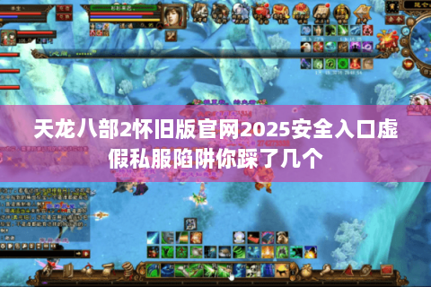 天龙八部2怀旧版官网2025安全入口虚假私服陷阱你踩了几个 天龙八部2怀旧版官网2025安全入口虚假私服陷阱你踩了几个
