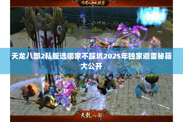天龙八部2私服选哪家不踩坑2025年独家避雷秘籍大公开 天龙八部2私服选哪家不踩坑2025年独家避雷秘籍大公开
