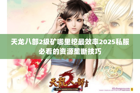 天龙八部2级矿哪里挖最效率2025私服必看的资源垄断技巧 天龙八部2级矿哪里挖最效率2025私服必看的资源垄断技巧