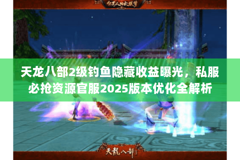 天龙八部2级钓鱼隐藏收益曝光，私服必抢资源官服2025版本优化全解析