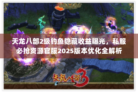 天龙八部2级钓鱼隐藏收益曝光，私服必抢资源官服2025版本优化全解析