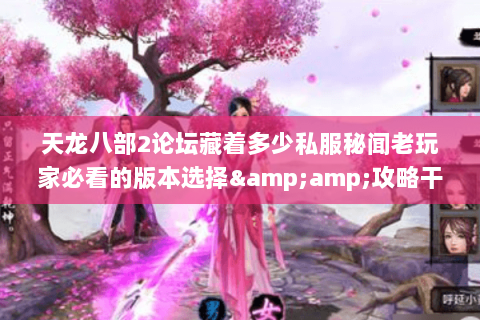 天龙八部2论坛藏着多少私服秘闻老玩家必看的版本选择&攻略干货都在这 天龙八部2论坛藏着多少私服秘闻老玩家必看的版本选择&攻略干货都在这