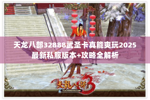 天龙八部32888武圣卡真能爽玩2025最新私服版本+攻略全解析 天龙八部32888武圣卡真能爽玩2025最新私服版本+攻略全解析