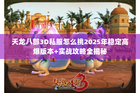 天龙八部3D私服怎么挑2025年稳定高爆版本+实战攻略全揭秘 天龙八部3D私服怎么挑2025年稳定高爆版本+实战攻略全揭秘