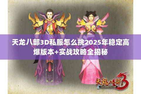 天龙八部3D私服怎么挑2025年稳定高爆版本+实战攻略全揭秘 天龙八部3D私服怎么挑2025年稳定高爆版本+实战攻略全揭秘