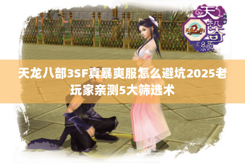 天龙八部3SF真暴爽服怎么避坑2025老玩家亲测5大筛选术 天龙八部3SF真暴爽服怎么避坑2025老玩家亲测5大筛选术