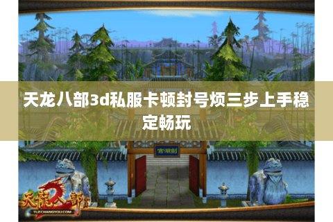 天龙八部3d私服卡顿封号烦三步上手稳定畅玩 天龙八部3d私服卡顿封号烦三步上手稳定畅玩