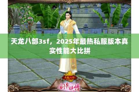 天龙八部3sf,2025年最热私服版本真实性能大比拼 天龙八部3sf,2025年最热私服版本真实性能大比拼