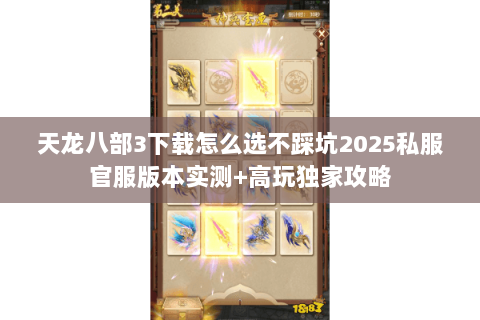 天龙八部3下载怎么选不踩坑2025私服官服版本实测+高玩独家攻略 天龙八部3下载怎么选不踩坑2025私服官服版本实测+高玩独家攻略