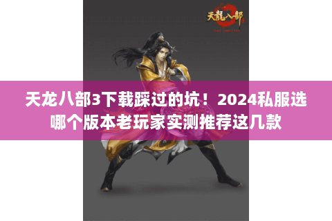 天龙八部3下载踩过的坑!2024私服选哪个版本老玩家实测推荐这几款 天龙八部3下载踩过的坑!2024私服选哪个版本老玩家实测推荐这几款