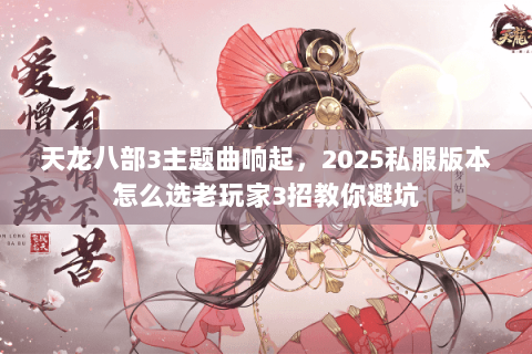 天龙八部3主题曲响起,2025私服版本怎么选老玩家3招教你避坑 天龙八部3主题曲响起,2025私服版本怎么选老玩家3招教你避坑