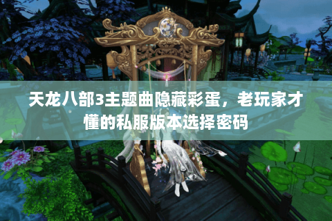 天龙八部3主题曲隐藏彩蛋,老玩家才懂的私服版本选择密码 天龙八部3主题曲隐藏彩蛋,老玩家才懂的私服版本选择密码