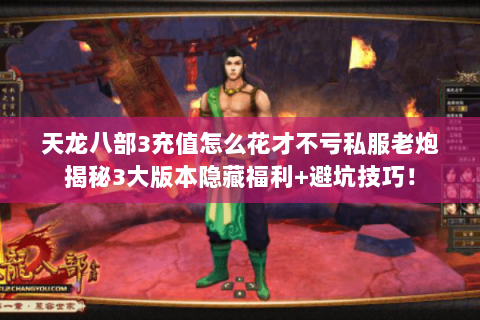 天龙八部3充值怎么花才不亏私服老炮揭秘3大版本隐藏福利+避坑技巧! 天龙八部3充值怎么花才不亏私服老炮揭秘3大版本隐藏福利+避坑技巧!