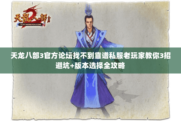 天龙八部3官方论坛找不到靠谱私服老玩家教你3招避坑+版本选择全攻略 天龙八部3官方论坛找不到靠谱私服老玩家教你3招避坑+版本选择全攻略