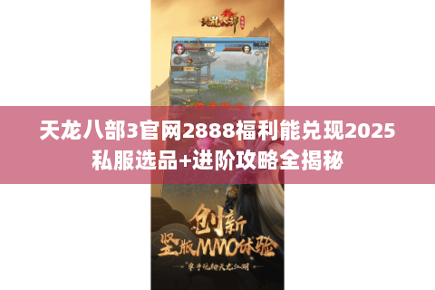 天龙八部3官网2888福利能兑现2025私服选品+进阶攻略全揭秘 天龙八部3官网2888福利能兑现2025私服选品+进阶攻略全揭秘